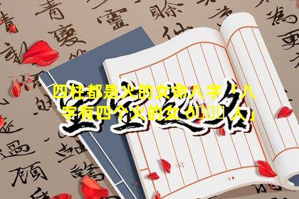 四柱都是火的女命八字「八字有四个火的女 🍀 人」